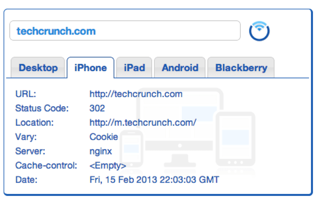 TechcrunchMobileRedirects Mobile Redirect Viewer. Textbox at top with text: techcrunch.com. A menu with 5 tabs. Iphone tab is selected. 7 pieces of data: U R L: http://techcrunch.com, Status code: 302. Location: http://m.techcrunch.com/. Vary: Cookie. Server: nginx, Cache-control: <empty>, Date: Fri, 15 Feb 2013 22:03:03 G M T.