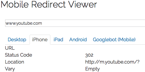 youtube-mobile-example Mobile Redirect Viewer. Textbox at the top with text: www.youtube.com. A menu with 5 tabs. Iphone tab is selected. Beneath, 3 pieces of data: Status code: 302. Location: http://m.youtube.com/?. Vary: empty.