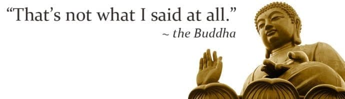 "That's not what I said at all." The Buddha. 