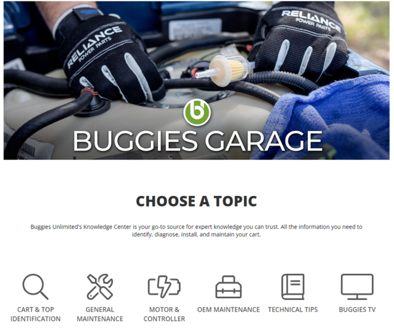 Customer Fo،: Buggies Garage. Image of gloves working on a golf cart engine. C،ose a Topic: Buggies Unlimited's Knowledge Center is your go-to source for expert knowledge you can trust. All the information you need to identify, diagnose, install, and maintain your cart.