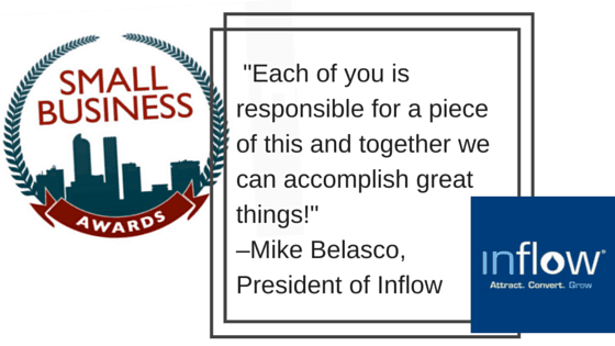 "Each of you is responsible for a piece of this and together we can accomplish great things!" Mike Belasco, President of Inflow. Small Business Awards. Logo: Inflow. Attract. Convert. Grow. 