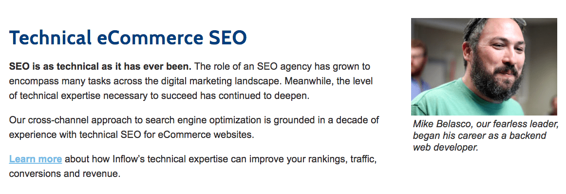 Inflow desktop site. Text states: Technical ecommerce S E O. S E O is as technical as it as ever been. The role of an S E O agency has grown to encompass many tasks across the digital marketing landscape. Meanwhile, the level of technical expertise necessary to succeed has continued to deepen. Our cross-channel approach to search engine optimization is grounded in a decade of experience with technical S E O for ecommerce websites. Learn more about how Inflow's technical expertise can improve your rankings, traffic, conversions and revenue. To the right of the text is a photograph captioned: Mike Belasco, our fearless leader, began his career as a backend web developer. 