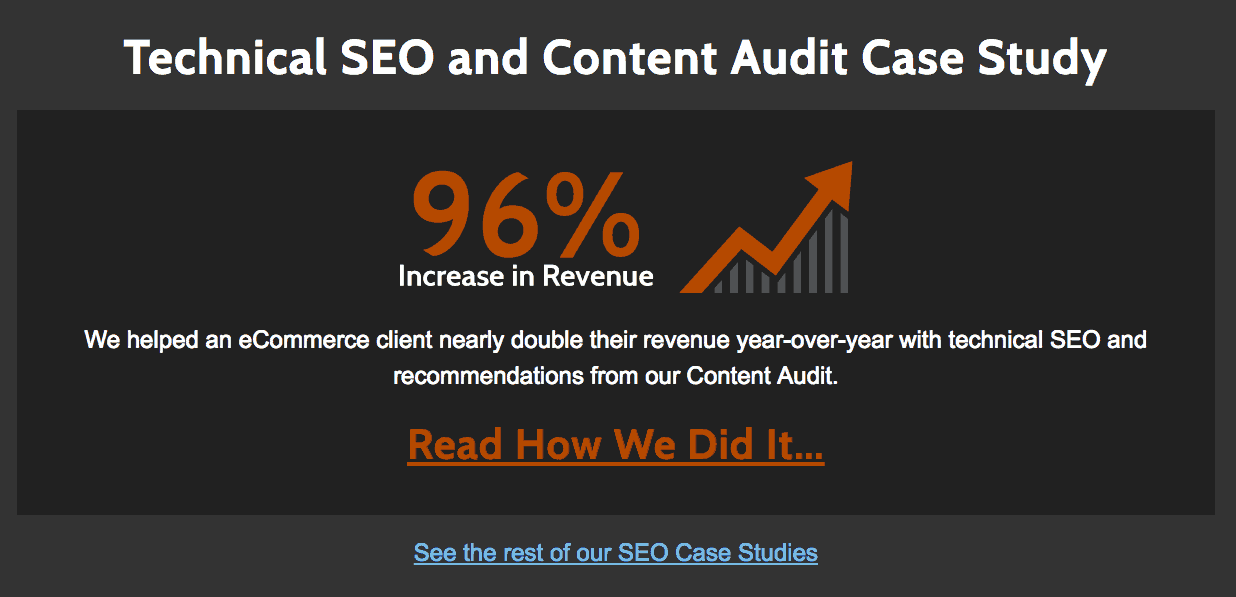 Inflow desktop site. Technical S E O and content audit case study. 96% increase in revenue. We helped an ecommerce client nearly double their revenue year-over-year with technical S E O recommendations from our Content Audit. Read how we did it?. See the rest of our S E O case studies. 