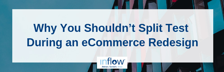 Why You Shouldn't Split Test During an eCommerce Redesign. Logo: Inflow. Attract. Convert. Grow.