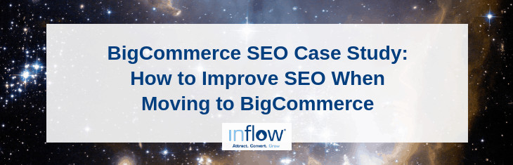 BigCommerce S E O Case Study: How to Improve S E O When Moving to BigCommerce. Logo: Inflow. Attract. Convert. Grow.