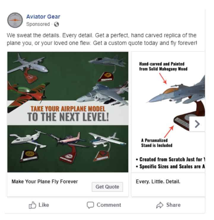 A Facebook ad for Aviator Gear. Text at top states: We sweat the details. Every detail. Get a perfect, hand carved replica of the plane you, or your loved one flew. Get a custom quote today and fly forever! The text is followed by the first two images in a carousel. The first image is of 7 different model airplanes with the text: Take your airplane model to the next level. The second image of a single airplane model contains text explaining various details about the model. 