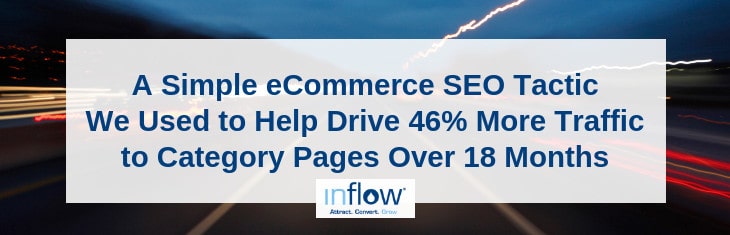 A Simple eCommerce S E O Tactic We Used to Help Drive 46% More Traffic to Category Pages Over 18 Months. Logo: Inflow. Attract. Convert. Grow.