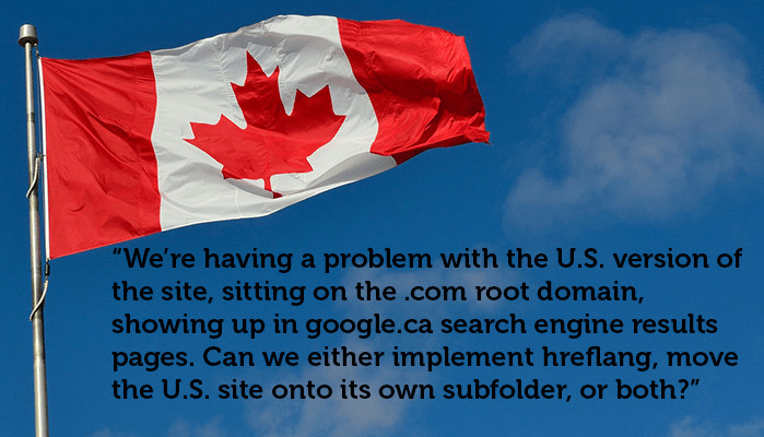 A photograph of the Canadian flag with the text: "We're having a problem with the U.S. version of the site, sitting on the .com root domain, showing up in google.ca search engine results pages. Can we either implement hreflang, move the U.S. site onto its own subfolder, or both?"