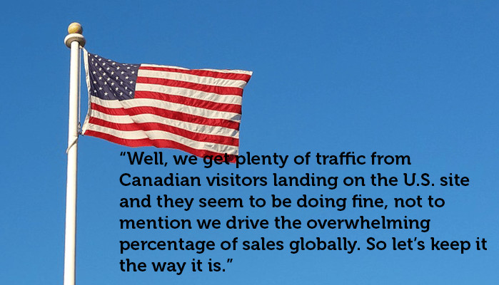 A photograph of the U S flag with the text: "Well, we get plenty of traffic from Canadian visitors landing on the U.S. site and they seem to be doing fine, not to mention we drive the overwhelming percentage of sales globally. So let's keep it the way it is."