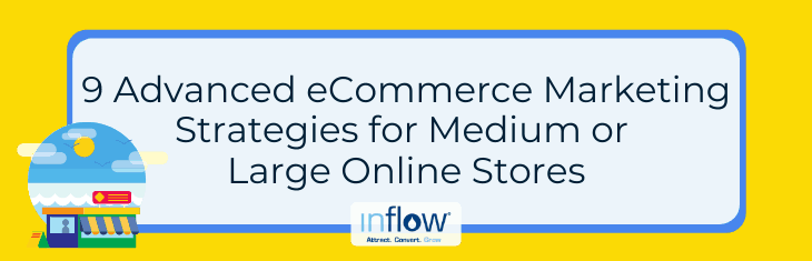 9 Advanced eCommerce Marketing Strategies for Medium or Large Online Stores. Logo: Inflow. Attract. Convert. Grow.