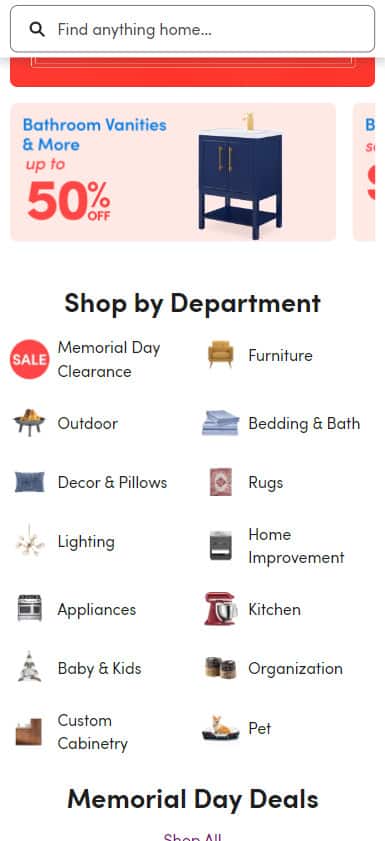 Wayfair.com mobile homepage. Shop by Department: Memorial Day Clearance. Outdoor. Decor and Pillows. Lighting. Appliances. Baby and Kids. Custom Cabinetry. Furniture. Bedding and Bath. Rugs. Home Improvement. Kitchen. Organization. Pet.