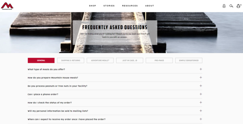 FAQ page Mountain House F A Q page. A banner at the top states: Frequently Asked Questions. Still not finding what you're looking for? Reach out to our team and they'll get back to you with an answer. Below the banner are six tabs indicating 6 different categories of F A Q questions. Seven questions are displayed under the first general tab.