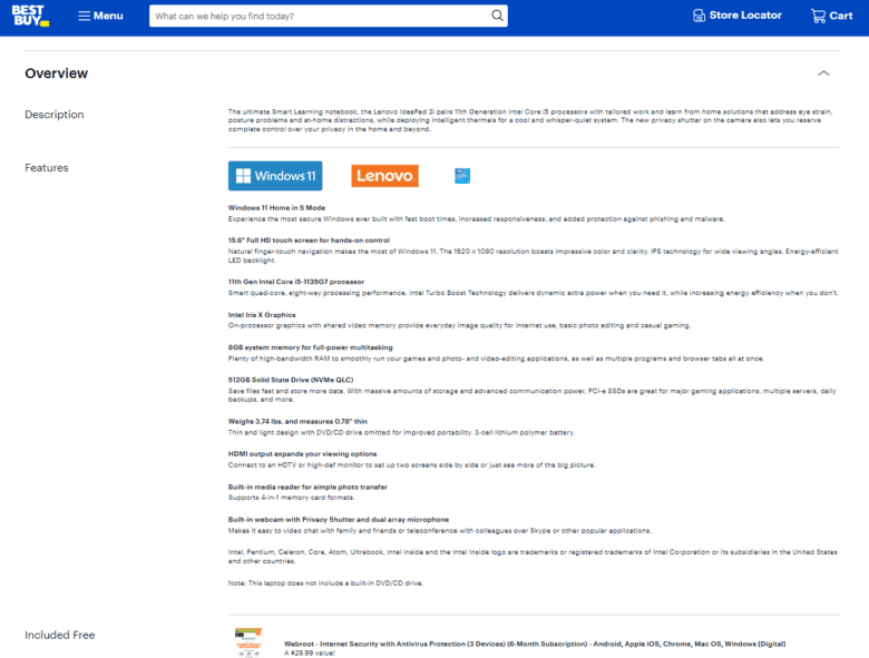 BestBuy.com Product Description: The ultimate Smart Learning notebook, the Lenovo IdeaPad 3i pairs 11th Generation Intel Core i5 processors with tailored work and learn from home solutions that address eye strain, posture problems, and at-home distractions, while deploying intelligent thermals for a cool and whisper-quiet system. The new privacy shutter on the camera also lets you reserve complete control over your privacy in the home and beyond. Other sections: Features. Included Free.
