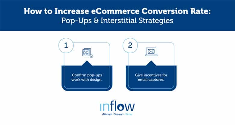 How to Increase eCommerce Conversion Rate: Pop-Ups & Interstitial Strategies. 1. Confirm pop-ups work with design. 2. Give incentives for email captures. Logo: Inflow. Attract. Convert. Grow.