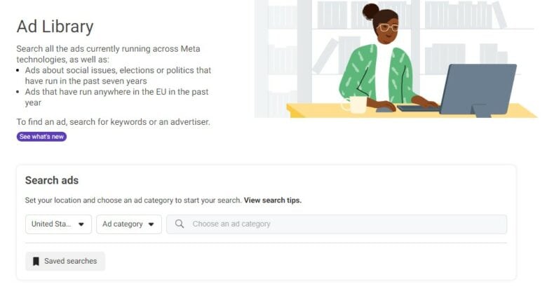 Facebook Ad Library. Search all the ads currently running across Meta technologies, as well as: ads about social issues, elections, or politics that have run in the past seven years; ads that have run anywhere in the E U in the past year. To find an ad, search for keywords or an advertiser.