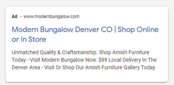 Google Ad for Modern Bungalow. Title: Modern Bungalow Denver CO | Shop Online or In Store. Copy: Unmatched Quality and Craftmanship. Shop Amish Furniture Today - Visit Modern Bungalow Now. $99 Local Delivery in the Denver Area - Visit Or Shop Our Amish Furniture Gallery Today.