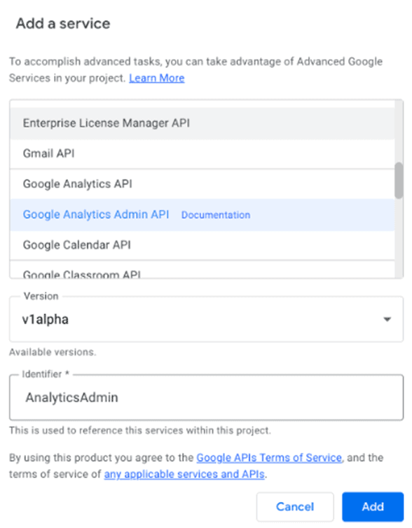 Add a Service. To accomplish advanced tasks, you can take advantage of Advanced Google Services in your project. Highlighted service: Google Analytics Admin A P I, documentation. Version: v 1 alpha. Identifier: Analytics Admin.