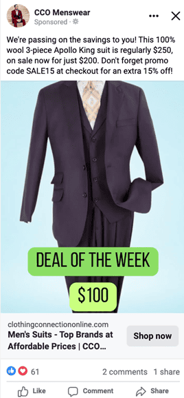 Facebook Ad C C O Menswear. Caption: We're passing on the savings to you! This 100% woold 3-piece Apollo King suit is regularly $250, on sale now for just $200. Don't forget promo code SALE 15 at checkout for an extra 15% off! Deal of the Week: $100. Men's Suits - Top Brands at Affordable Prices. Shop Now.