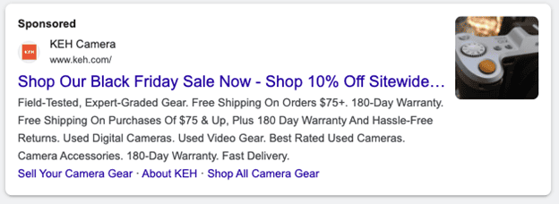 K E H Camera Google Ad. Copy: Shop Our Black Friday Sale Now - Shop 10% Off Sitewide. Field-Tested, Expert-Graded Gear. Free Shipping on Orders $75+. 180-Day Warranty. Free Shipping on Purchases of $75 and up, plus 180 day warranty and hassle-free returns. Used Digital Cameras. Used Video Gear. Best Rated Used Cameras. Camera Accessories. 180 Day Warranty. Fast Delivery. Sell Your Camera Gear. About K E H. Shop All Camera Gear.