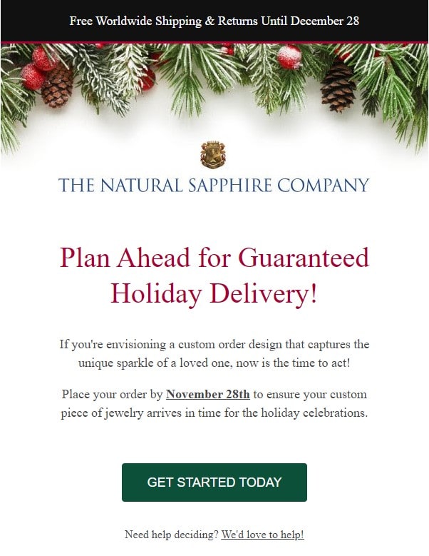 The Natural Sapphire Company. Copy: Free Worldwide Shipping and Returns Until December 28. Plan Ahead for Guaranteed Holiday Delivery! If you're envisioning a custom order design that captures the unique sparkle of a loved one, now is the time to act! Place your order by November 28th to ensure your custom piece of jewelry arrives in time for the holiday celebrations. Get Started Today.